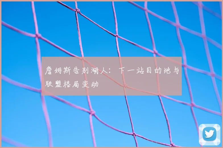 詹姆斯告别湖人：下一站目的地与联盟格局变动