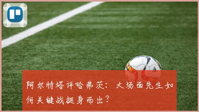 阿尔特塔评哈弗茨:大场面先生如何关键战挺身而出?