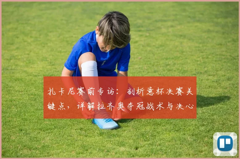 扎卡尼赛前专访：剖析意杯决赛关键点，详解拉齐奥夺冠战术与决心