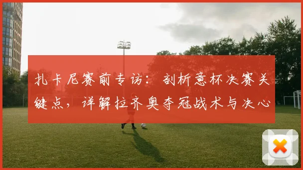 扎卡尼赛前专访:剖析意杯决赛关键点,详解拉齐奥夺冠战术与决心