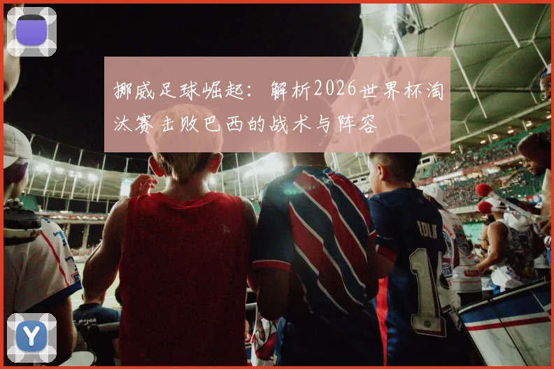 挪威足球崛起:解析2026世界杯淘汰赛击败巴西的战术与阵容