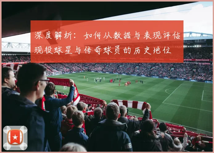 深度解析：如何从数据与表现评估现役球星与传奇球员的历史地位