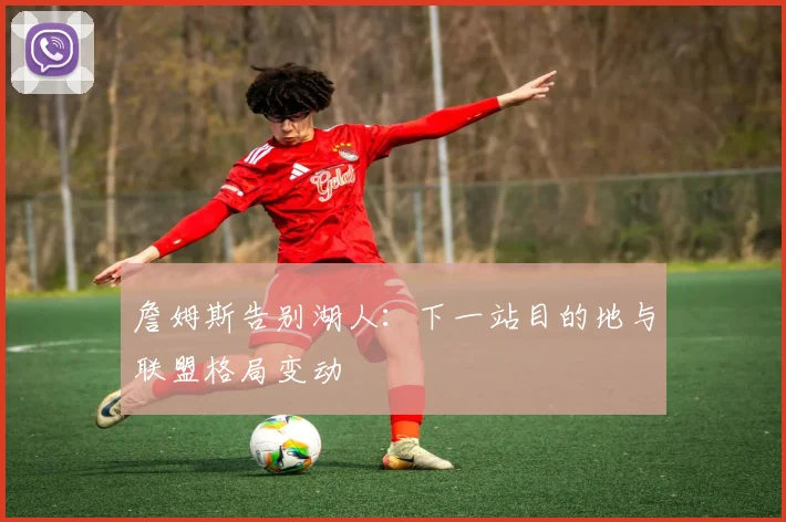 詹姆斯告别湖人:下一站目的地与联盟格局变动