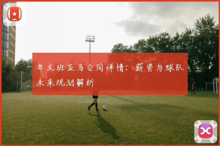 年文班亚马合同详情:薪资与球队未来规划解析