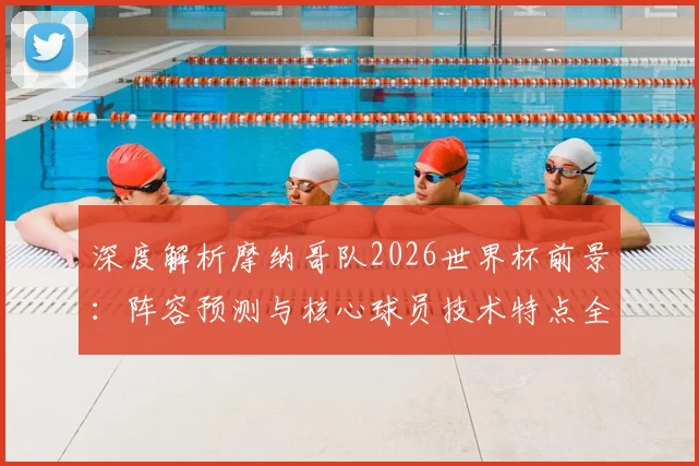 深度解析摩纳哥队2026世界杯前景:阵容预测与核心球员技术特点全览