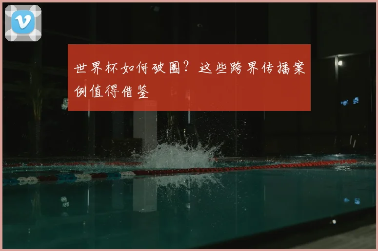 世界杯如何破圈？这些跨界传播案例值得借鉴