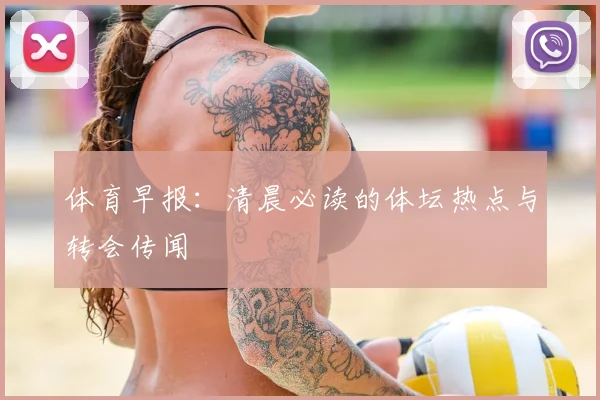 体育早报：清晨必读的体坛热点与转会传闻