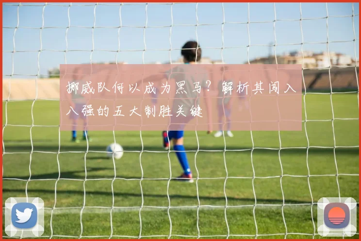 挪威队何以成为黑马？解析其闯入八强的五大制胜关键